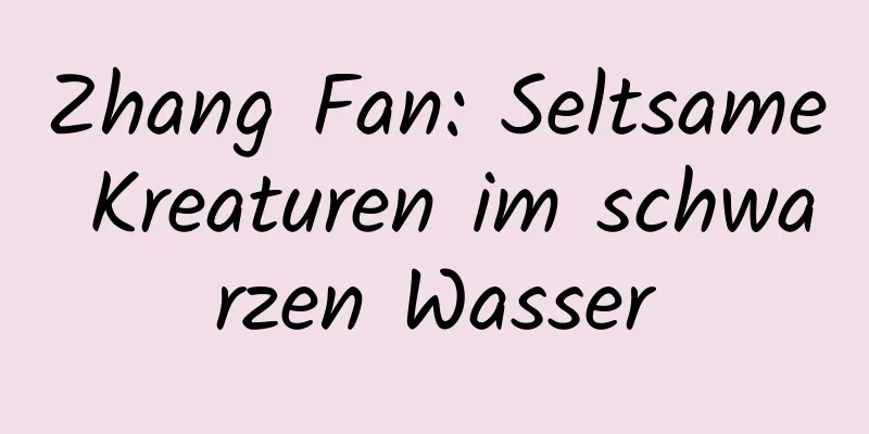 Zhang Fan: Seltsame Kreaturen im schwarzen Wasser