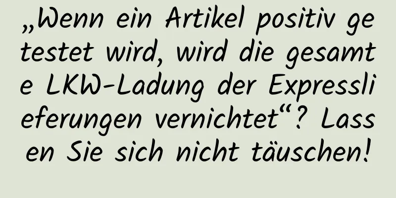 „Wenn ein Artikel positiv getestet wird, wird die gesamte LKW-Ladung der Expresslieferungen vernichtet“? Lassen Sie sich nicht täuschen!