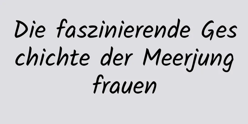 Die faszinierende Geschichte der Meerjungfrauen