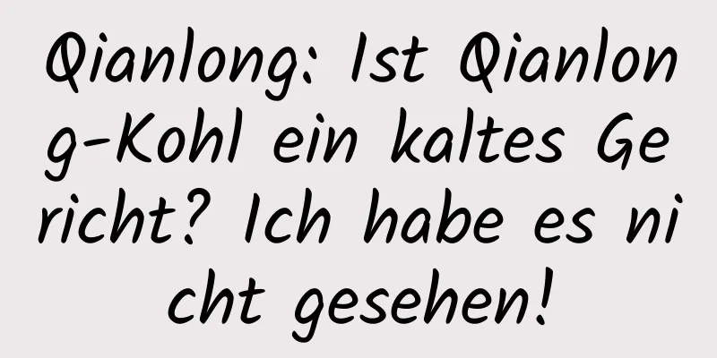 Qianlong: Ist Qianlong-Kohl ein kaltes Gericht? Ich habe es nicht gesehen!