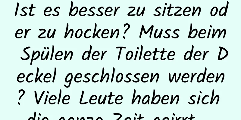 Ist es besser zu sitzen oder zu hocken? Muss beim Spülen der Toilette der Deckel geschlossen werden? Viele Leute haben sich die ganze Zeit geirrt ...
