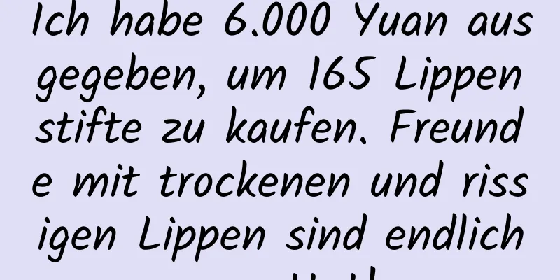 Ich habe 6.000 Yuan ausgegeben, um 165 Lippenstifte zu kaufen. Freunde mit trockenen und rissigen Lippen sind endlich gerettet!