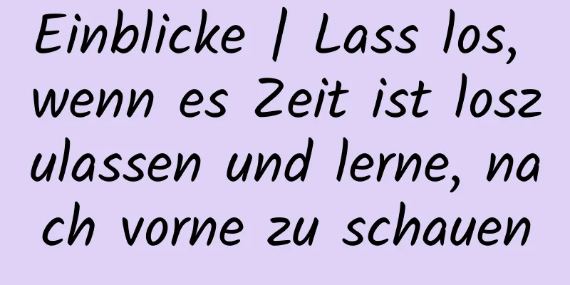 Einblicke | Lass los, wenn es Zeit ist loszulassen und lerne, nach vorne zu schauen