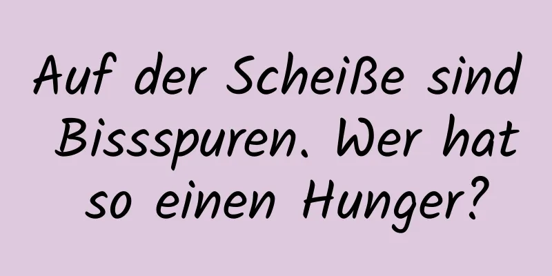 Auf der Scheiße sind Bissspuren. Wer hat so einen Hunger?