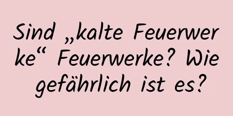 Sind „kalte Feuerwerke“ Feuerwerke? Wie gefährlich ist es?