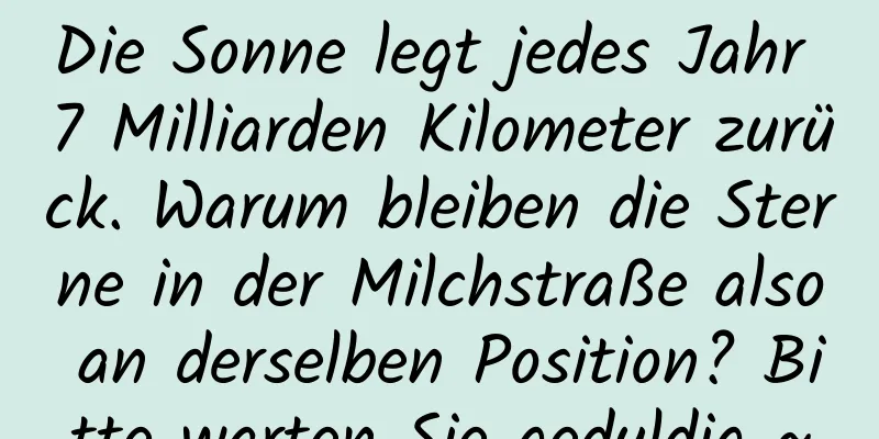 Die Sonne legt jedes Jahr 7 Milliarden Kilometer zurück. Warum bleiben die Sterne in der Milchstraße also an derselben Position? Bitte warten Sie geduldig ~
