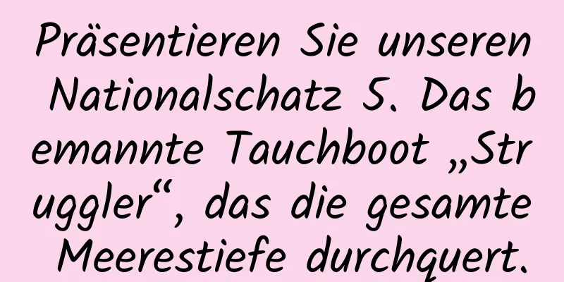 Präsentieren Sie unseren Nationalschatz 5. Das bemannte Tauchboot „Struggler“, das die gesamte Meerestiefe durchquert.