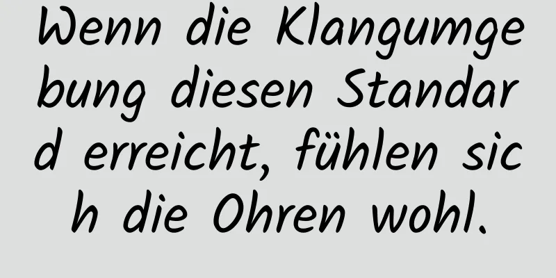 Wenn die Klangumgebung diesen Standard erreicht, fühlen sich die Ohren wohl.