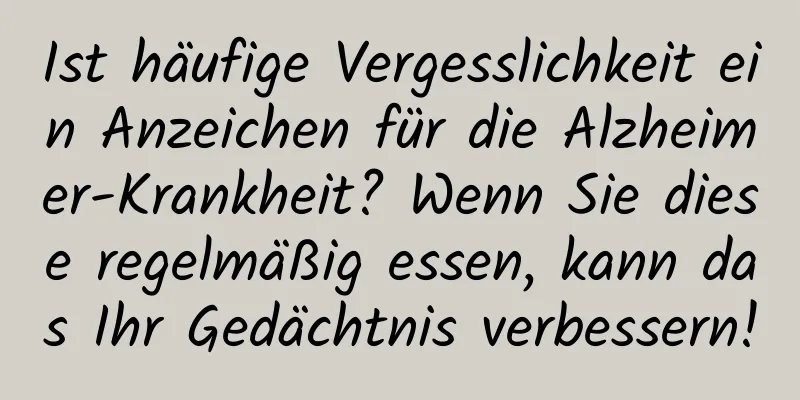 Ist häufige Vergesslichkeit ein Anzeichen für die Alzheimer-Krankheit? Wenn Sie diese regelmäßig essen, kann das Ihr Gedächtnis verbessern!
