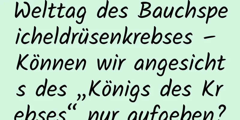 Welttag des Bauchspeicheldrüsenkrebses – Können wir angesichts des „Königs des Krebses“ nur aufgeben?