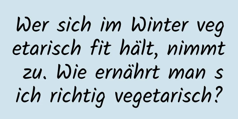 Wer sich im Winter vegetarisch fit hält, nimmt zu. Wie ernährt man sich richtig vegetarisch?