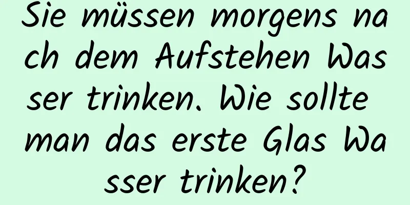 Sie müssen morgens nach dem Aufstehen Wasser trinken. Wie sollte man das erste Glas Wasser trinken?