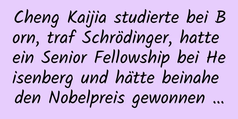 Cheng Kaijia studierte bei Born, traf Schrödinger, hatte ein Senior Fellowship bei Heisenberg und hätte beinahe den Nobelpreis gewonnen …