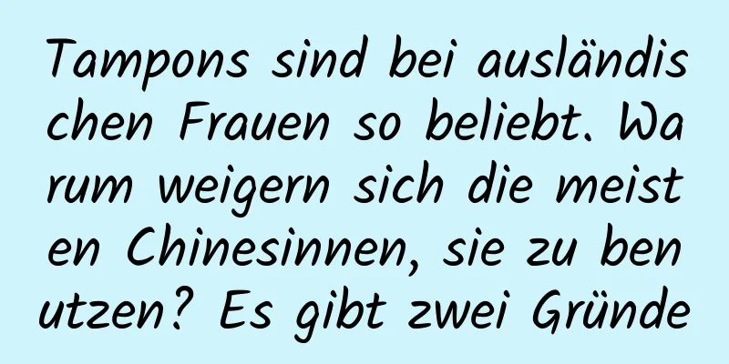 Tampons sind bei ausländischen Frauen so beliebt. Warum weigern sich die meisten Chinesinnen, sie zu benutzen? Es gibt zwei Gründe
