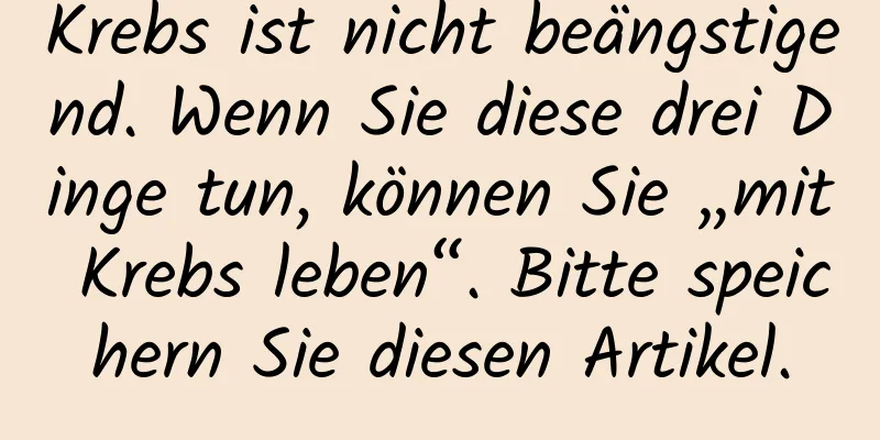 Krebs ist nicht beängstigend. Wenn Sie diese drei Dinge tun, können Sie „mit Krebs leben“. Bitte speichern Sie diesen Artikel.