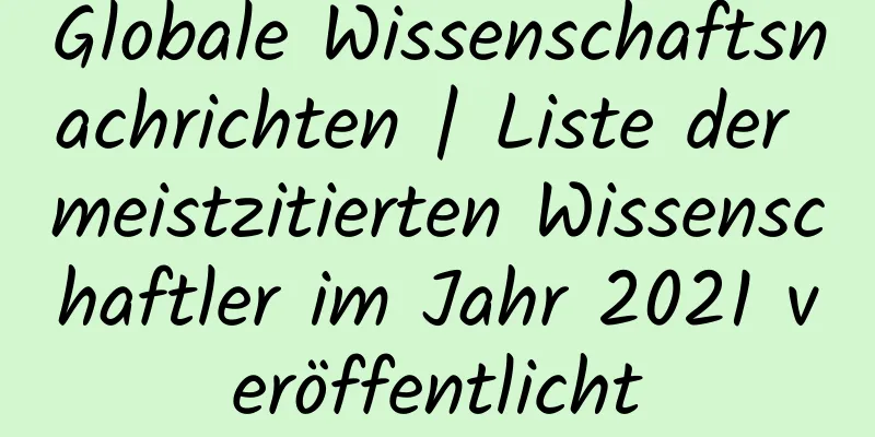Globale Wissenschaftsnachrichten | Liste der meistzitierten Wissenschaftler im Jahr 2021 veröffentlicht