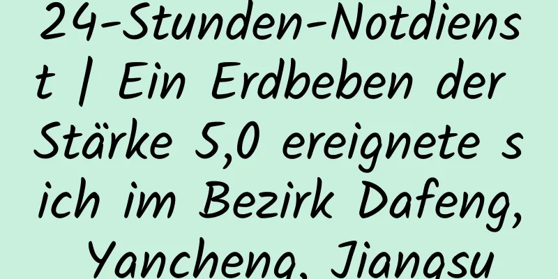 24-Stunden-Notdienst | Ein Erdbeben der Stärke 5,0 ereignete sich im Bezirk Dafeng, Yancheng, Jiangsu