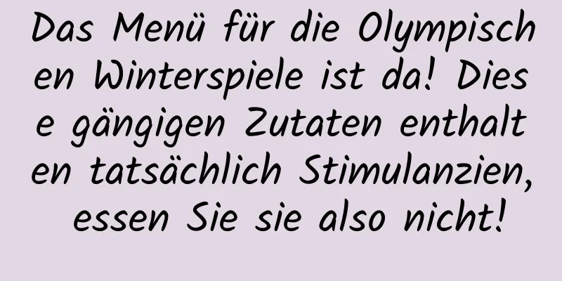 Das Menü für die Olympischen Winterspiele ist da! Diese gängigen Zutaten enthalten tatsächlich Stimulanzien, essen Sie sie also nicht!