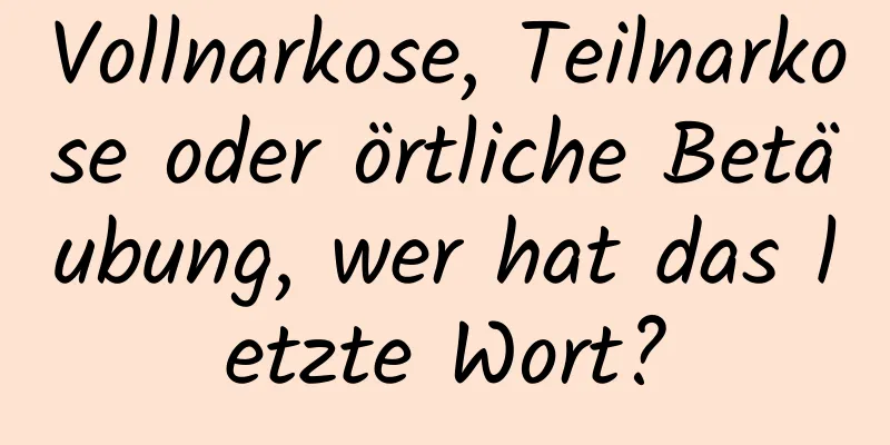 Vollnarkose, Teilnarkose oder örtliche Betäubung, wer hat das letzte Wort?