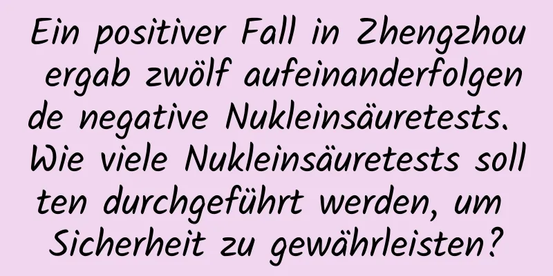 Ein positiver Fall in Zhengzhou ergab zwölf aufeinanderfolgende negative Nukleinsäuretests. Wie viele Nukleinsäuretests sollten durchgeführt werden, um Sicherheit zu gewährleisten?