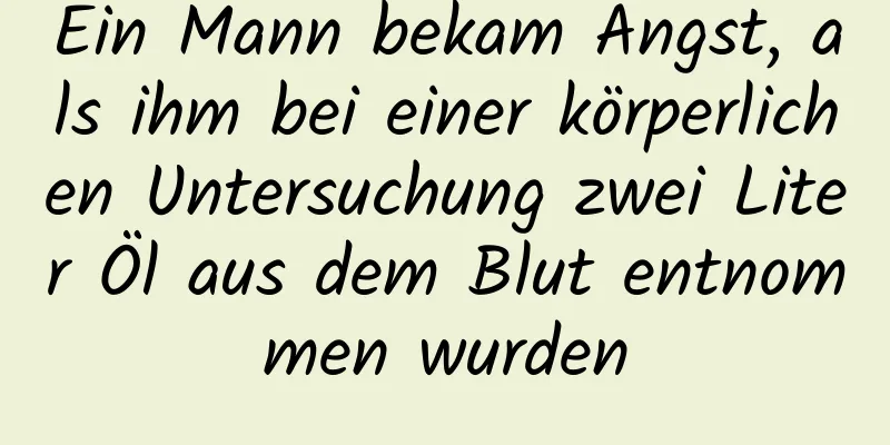 Ein Mann bekam Angst, als ihm bei einer körperlichen Untersuchung zwei Liter Öl aus dem Blut entnommen wurden