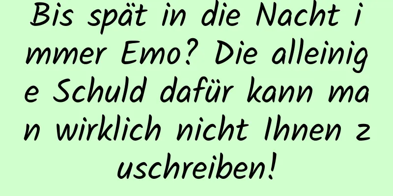 Bis spät in die Nacht immer Emo? Die alleinige Schuld dafür kann man wirklich nicht Ihnen zuschreiben!