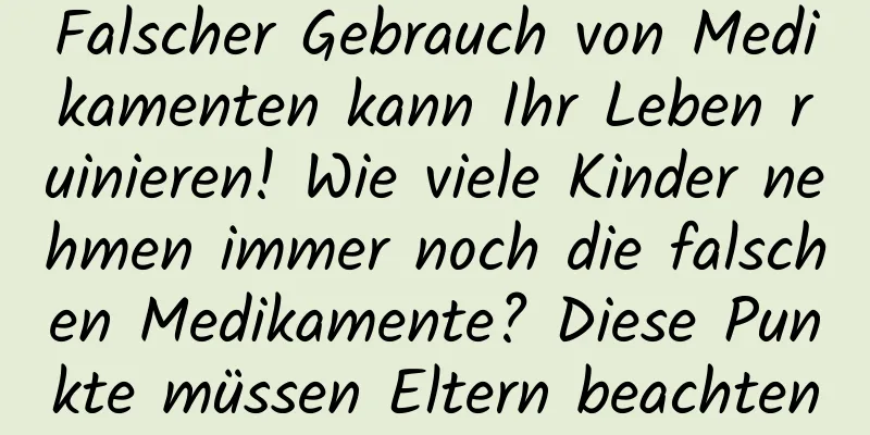Falscher Gebrauch von Medikamenten kann Ihr Leben ruinieren! Wie viele Kinder nehmen immer noch die falschen Medikamente? Diese Punkte müssen Eltern beachten