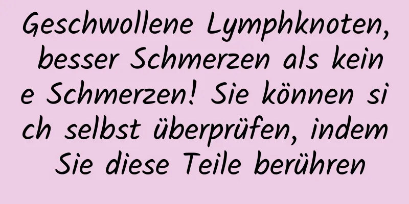 Geschwollene Lymphknoten, besser Schmerzen als keine Schmerzen! Sie können sich selbst überprüfen, indem Sie diese Teile berühren