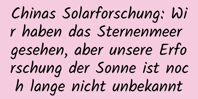 Chinas Solarforschung: Wir haben das Sternenmeer gesehen, aber unsere Erforschung der Sonne ist noch lange nicht unbekannt