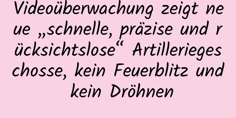 Videoüberwachung zeigt neue „schnelle, präzise und rücksichtslose“ Artilleriegeschosse, kein Feuerblitz und kein Dröhnen