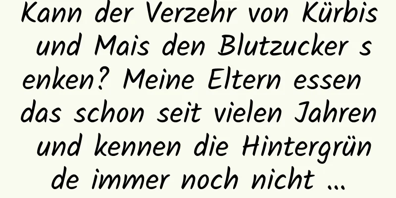 Kann der Verzehr von Kürbis und Mais den Blutzucker senken? Meine Eltern essen das schon seit vielen Jahren und kennen die Hintergründe immer noch nicht …
