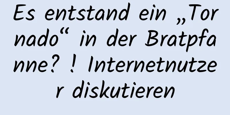 Es entstand ein „Tornado“ in der Bratpfanne? ! Internetnutzer diskutieren