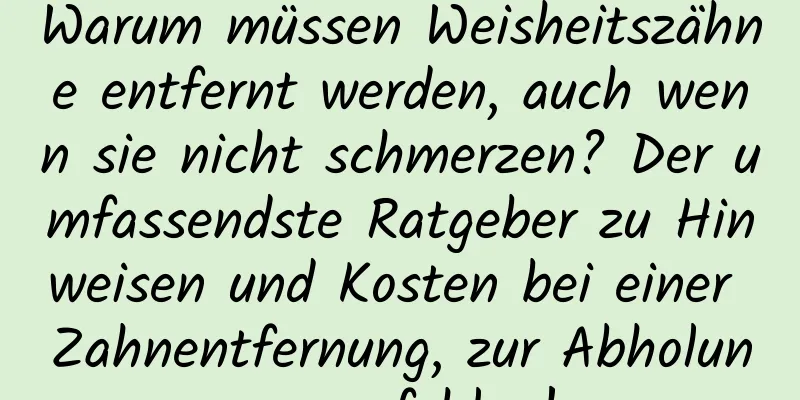 Warum müssen Weisheitszähne entfernt werden, auch wenn sie nicht schmerzen? Der umfassendste Ratgeber zu Hinweisen und Kosten bei einer Zahnentfernung, zur Abholung empfohlen!
