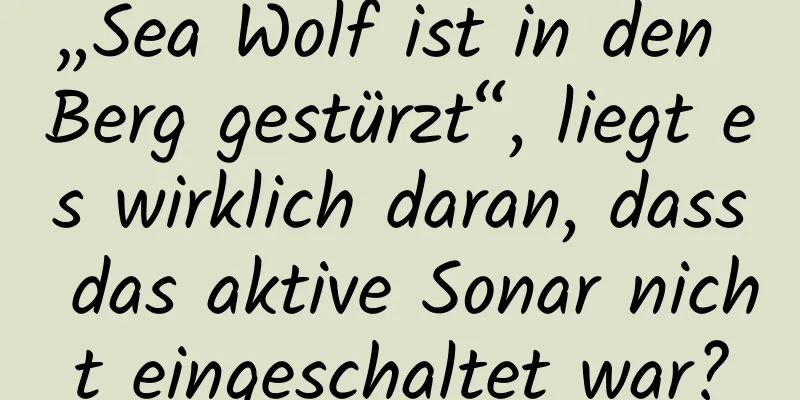 „Sea Wolf ist in den Berg gestürzt“, liegt es wirklich daran, dass das aktive Sonar nicht eingeschaltet war?