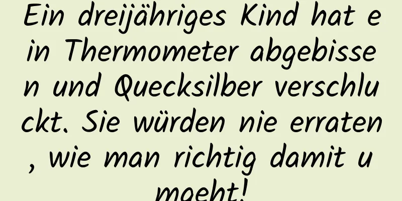 Ein dreijähriges Kind hat ein Thermometer abgebissen und Quecksilber verschluckt. Sie würden nie erraten, wie man richtig damit umgeht!