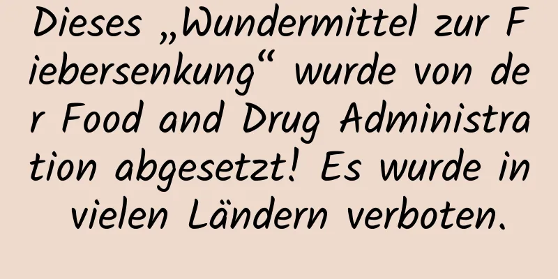 Dieses „Wundermittel zur Fiebersenkung“ wurde von der Food and Drug Administration abgesetzt! Es wurde in vielen Ländern verboten.
