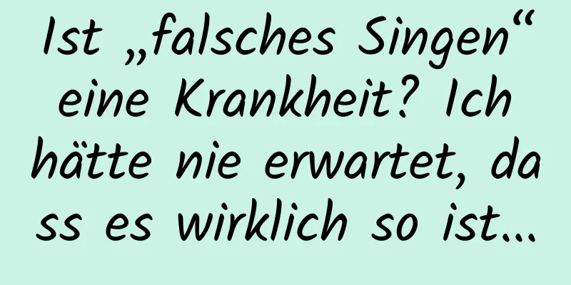 Ist „falsches Singen“ eine Krankheit? Ich hätte nie erwartet, dass es wirklich so ist...
