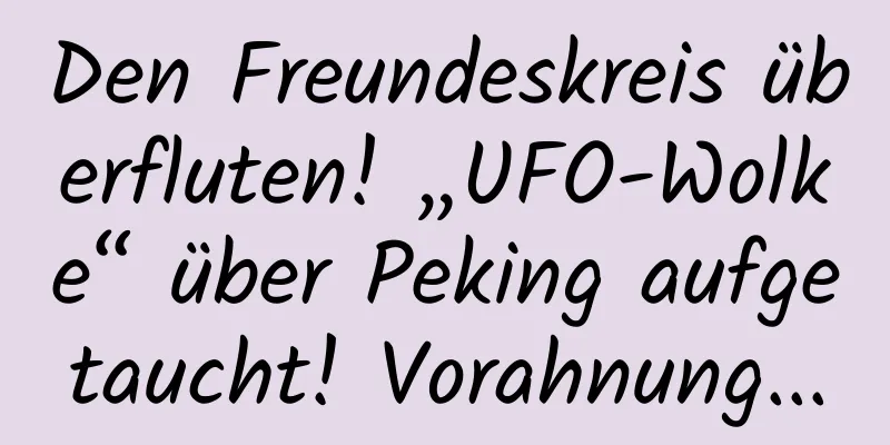 Den Freundeskreis überfluten! „UFO-Wolke“ über Peking aufgetaucht! Vorahnung...
