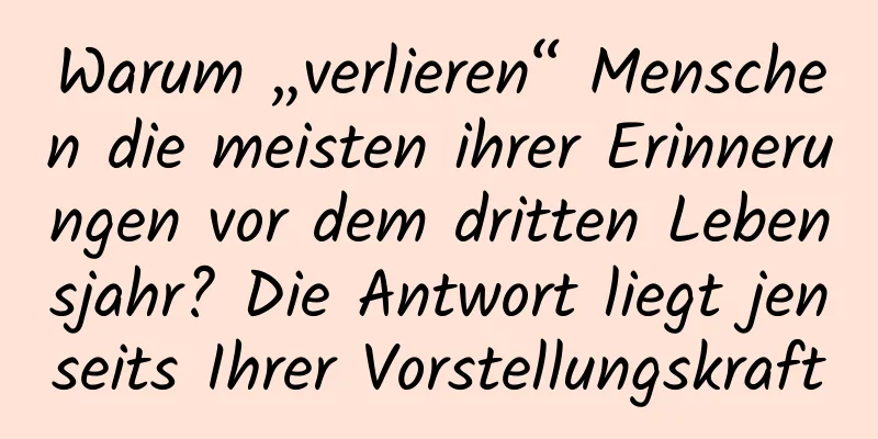 Warum „verlieren“ Menschen die meisten ihrer Erinnerungen vor dem dritten Lebensjahr? Die Antwort liegt jenseits Ihrer Vorstellungskraft