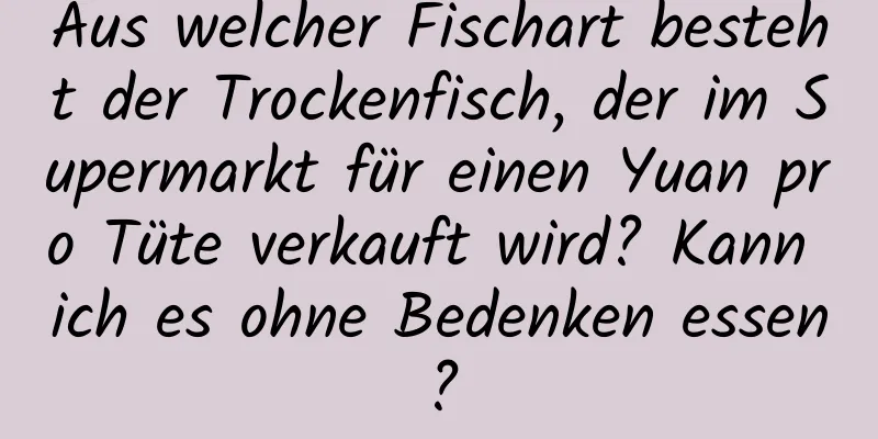 Aus welcher Fischart besteht der Trockenfisch, der im Supermarkt für einen Yuan pro Tüte verkauft wird? Kann ich es ohne Bedenken essen?
