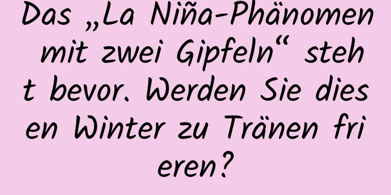 Das „La Niña-Phänomen mit zwei Gipfeln“ steht bevor. Werden Sie diesen Winter zu Tränen frieren?
