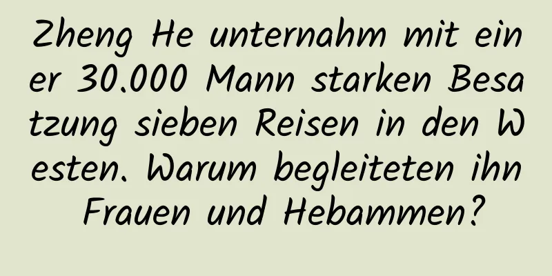 Zheng He unternahm mit einer 30.000 Mann starken Besatzung sieben Reisen in den Westen. Warum begleiteten ihn Frauen und Hebammen?