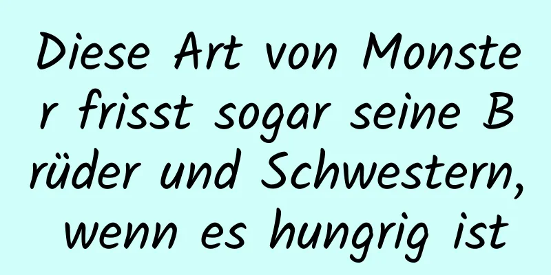 Diese Art von Monster frisst sogar seine Brüder und Schwestern, wenn es hungrig ist