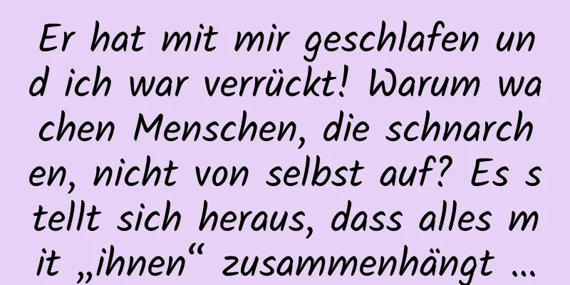 Er hat mit mir geschlafen und ich war verrückt! Warum wachen Menschen, die schnarchen, nicht von selbst auf? Es stellt sich heraus, dass alles mit „ihnen“ zusammenhängt …