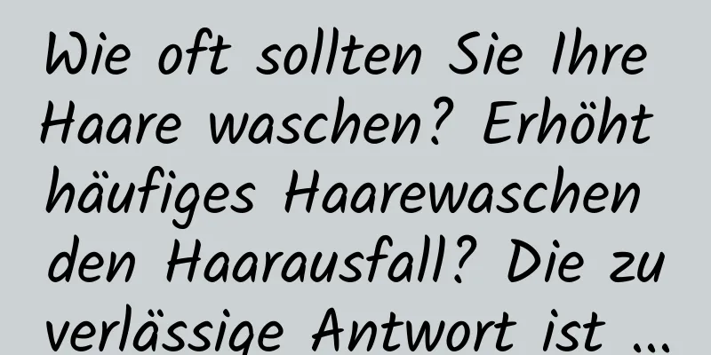 Wie oft sollten Sie Ihre Haare waschen? Erhöht häufiges Haarewaschen den Haarausfall? Die zuverlässige Antwort ist ...