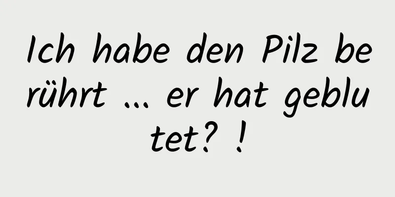 Ich habe den Pilz berührt ... er hat geblutet? !