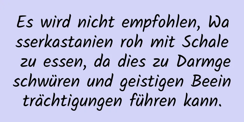 Es wird nicht empfohlen, Wasserkastanien roh mit Schale zu essen, da dies zu Darmgeschwüren und geistigen Beeinträchtigungen führen kann.
