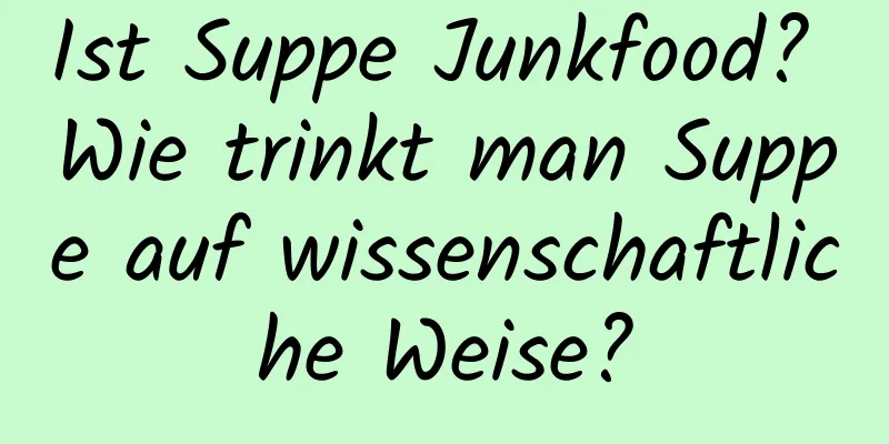 Ist Suppe Junkfood? Wie trinkt man Suppe auf wissenschaftliche Weise?