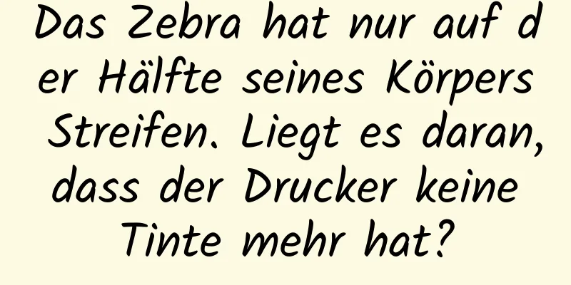 Das Zebra hat nur auf der Hälfte seines Körpers Streifen. Liegt es daran, dass der Drucker keine Tinte mehr hat?