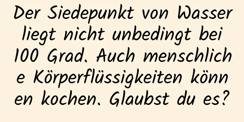 Der Siedepunkt von Wasser liegt nicht unbedingt bei 100 Grad. Auch menschliche Körperflüssigkeiten können kochen. Glaubst du es?